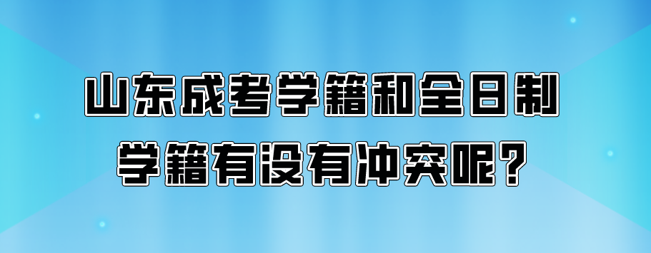 山东成考学籍和全日制学籍有没有冲突呢?