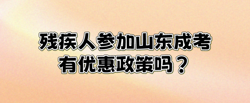 残疾人参加山东成考有优惠政策吗？