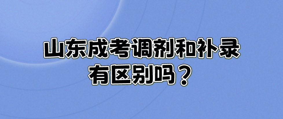 山东成考调剂和补录有区别吗?