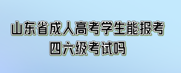 山东省成人高考学生能报考四六级考试吗