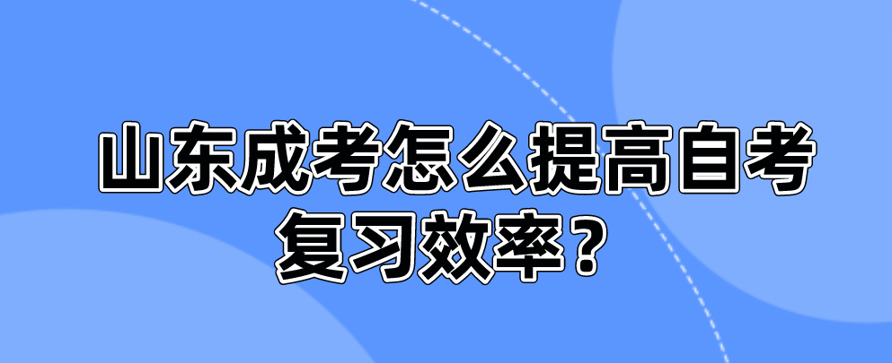 山东成考怎么提高自考复习效率(图1)