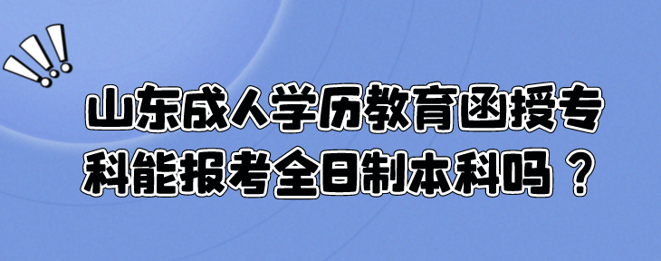 山东成人学历教育函授专科能报考全日制本科吗？