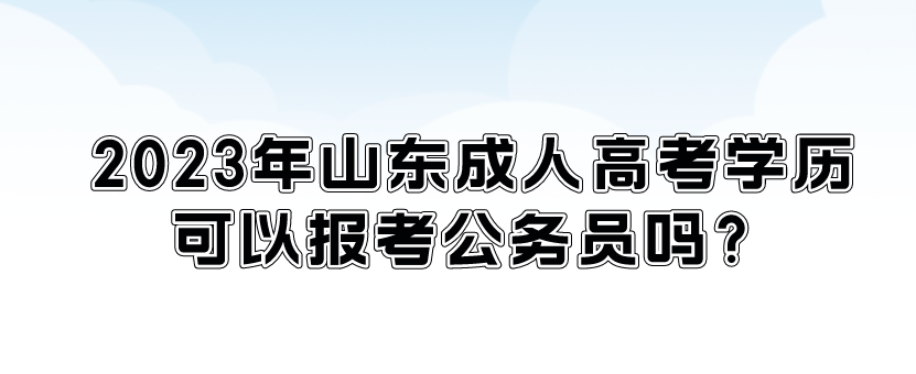 2023年山东成人高考学历可以报考公务员吗？