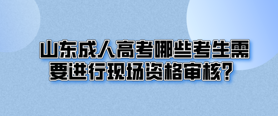 山东成人高考哪些考生需要进行现场资格审核？