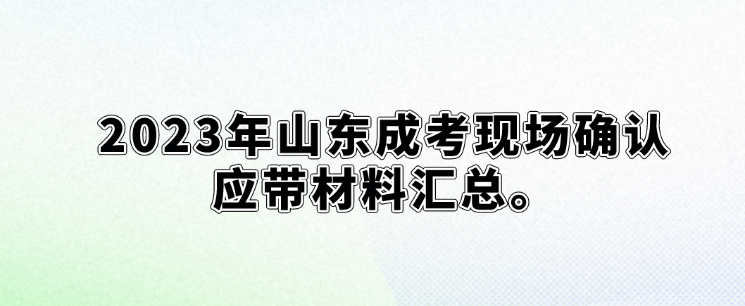 2023年山东成考现场确认应带材料汇总(图1)