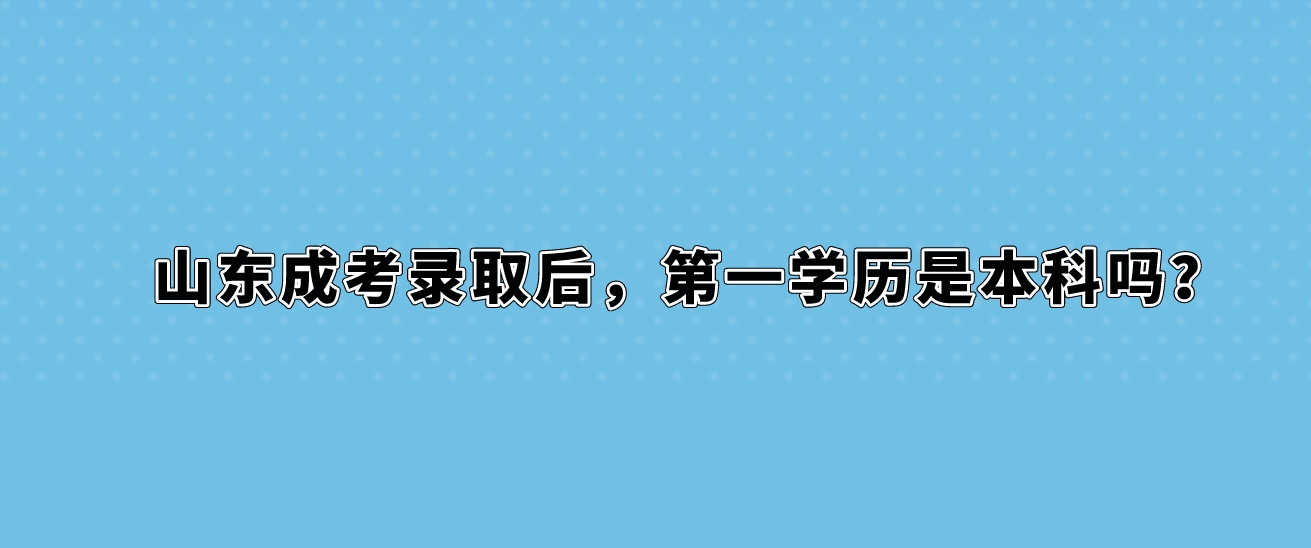 山东成考录取后，第一学历是本科吗？