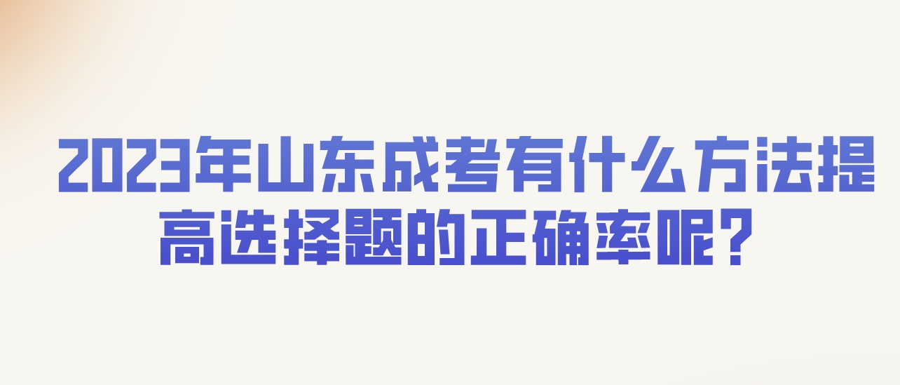 2023年山东成考有什么方法提高选择题的正确率呢？