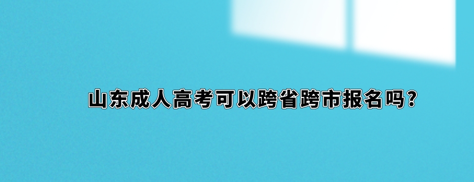 山东成人高考可以跨省跨市报名吗?(图1)