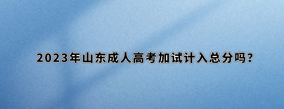 2023年山东成人高考加试计入总分吗？