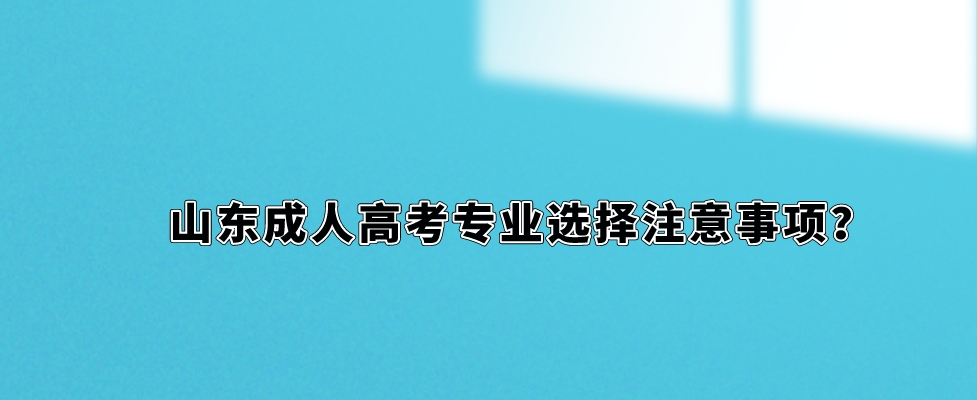 山东成人高考专业选择注意事项