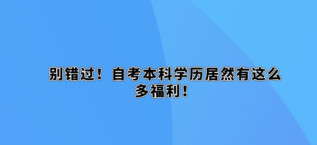 别错过！自考本科学历居然有这么多福利！