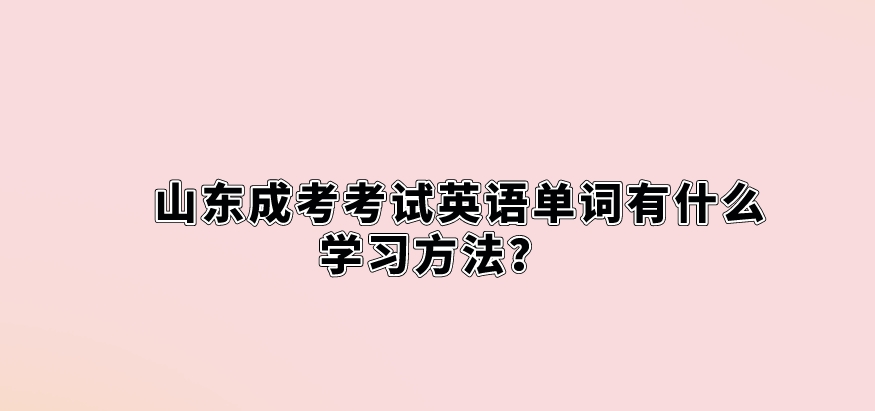 山东成考考试英语单词有什么学习方法？(图1)