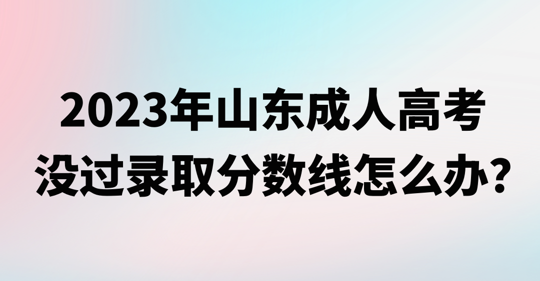 2023年山东成人高考没过录取分数线怎么办？(图1)