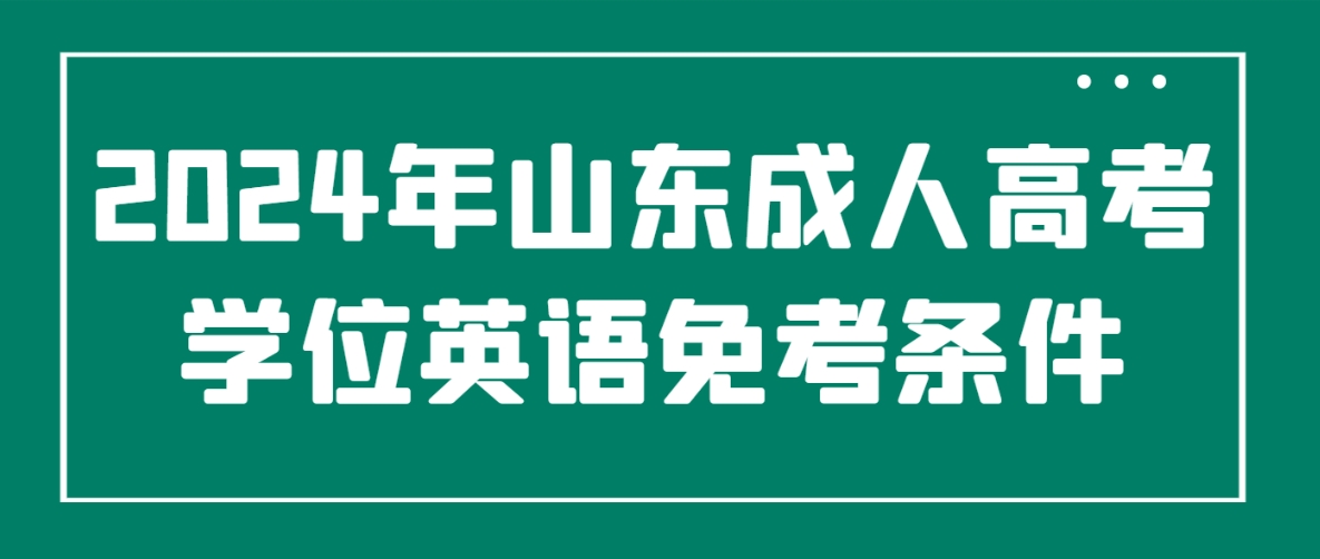 2024年山东成人高考学位英语免考条件(图1)