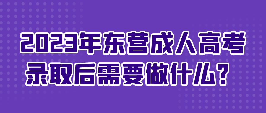 2023年东营成人高考录取后需要做什么？