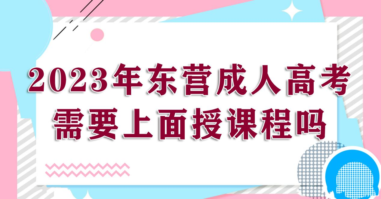 2023年东营成人高考需要上面授课程吗？