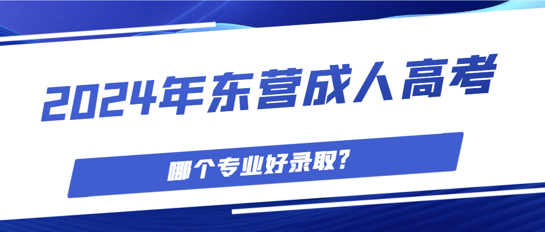 2024年东营成人高考哪个专业好录取？