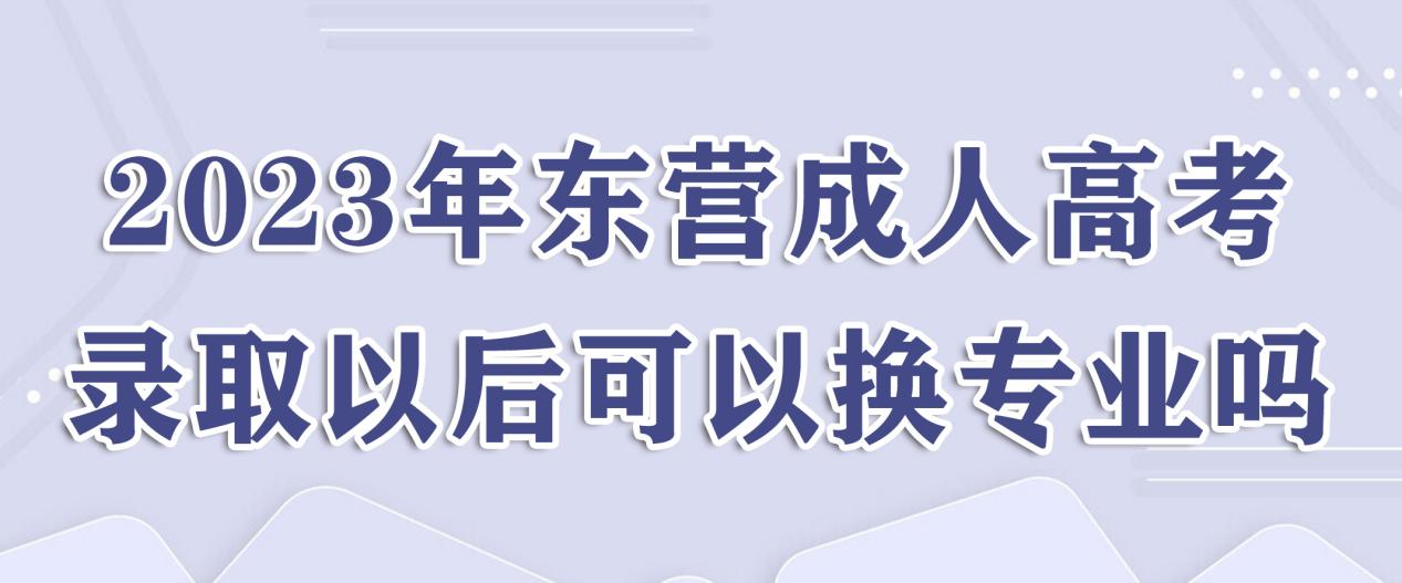 2023年东营成人高考录取以后可以换专业吗？