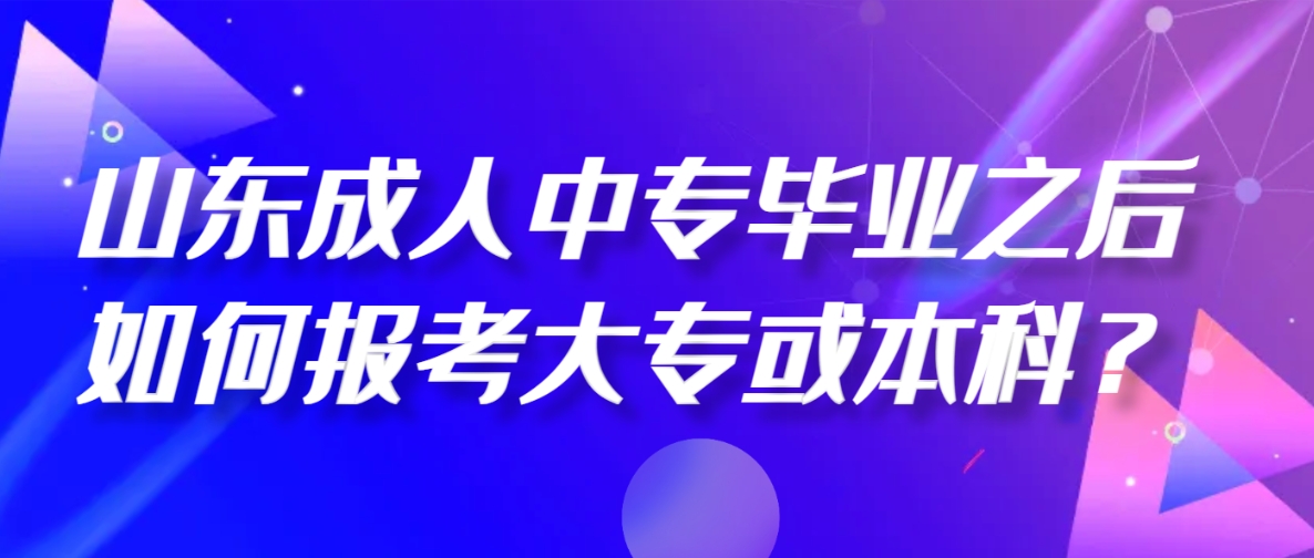 山东成人中专毕业之后如何报考大专或本科？