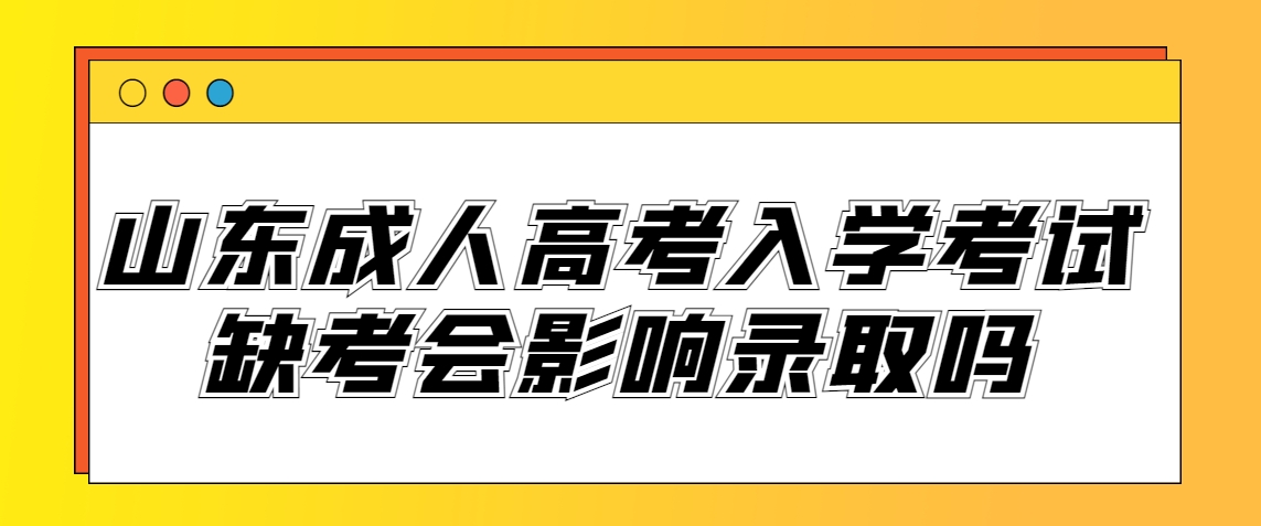 山东成人高考入学考试缺考会影响录取吗？