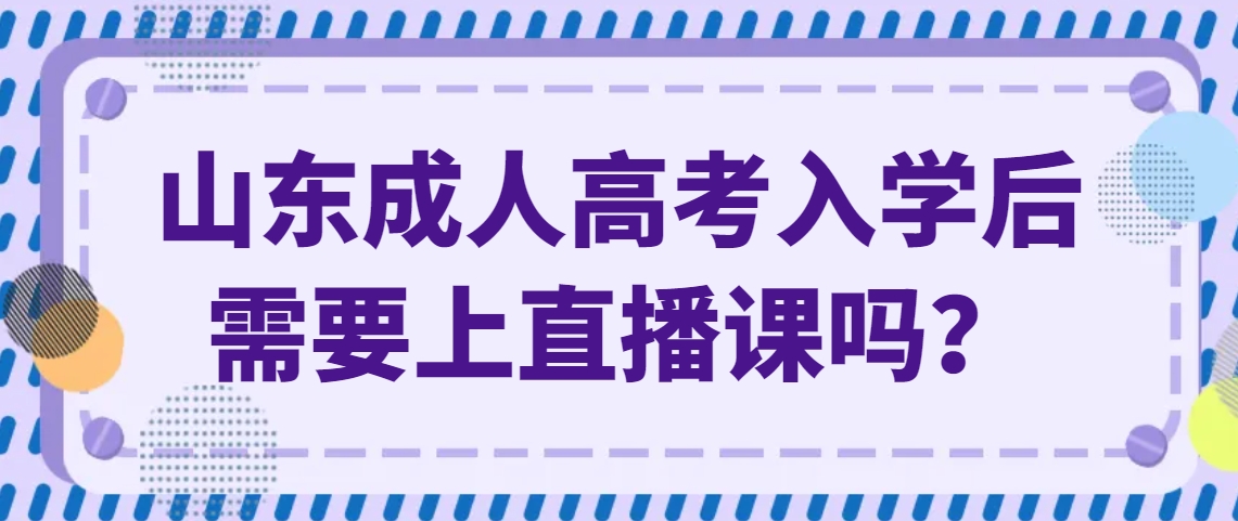 山东成人高考入学后需要上直播课吗？