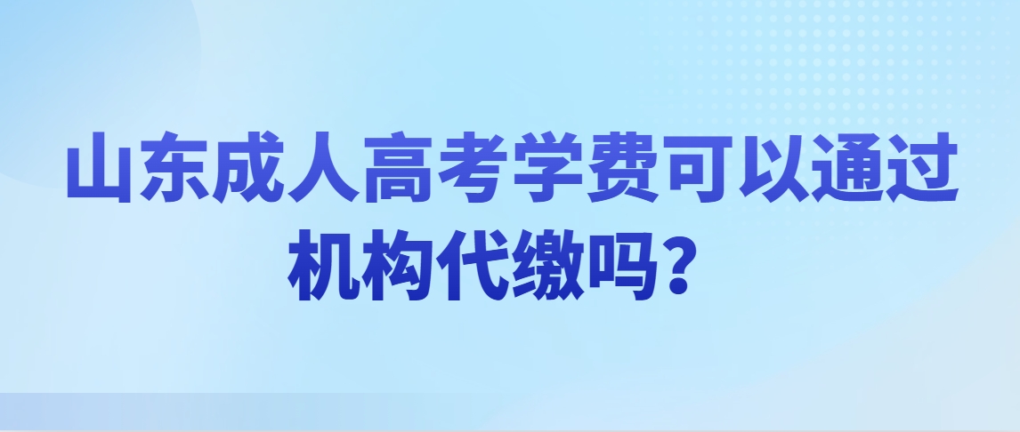 山东成人高考学费可以通过机构代缴吗？