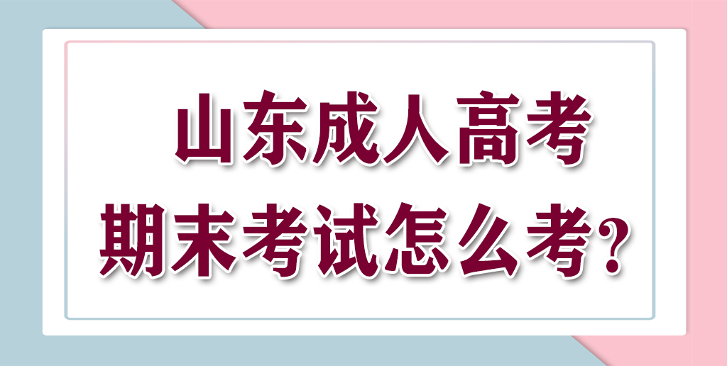 山东成人高考期末考试怎么考呢？