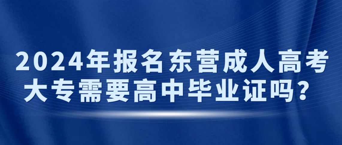 2024年报名东营成人高考大专需要高中毕业证吗？