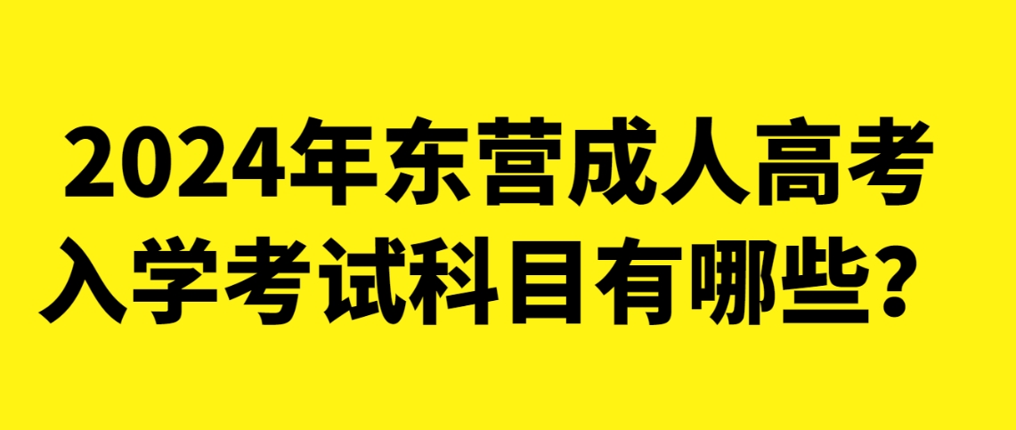 2024年东营成人高考入学考试科目有哪些？(图1)