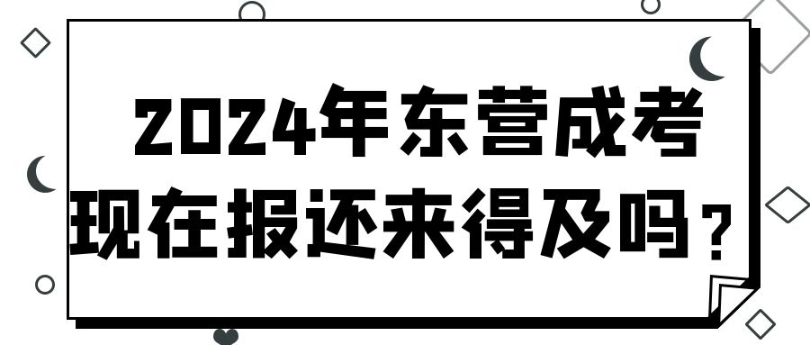 2024年东营成人高考现在报名还来得及吗？(图1)