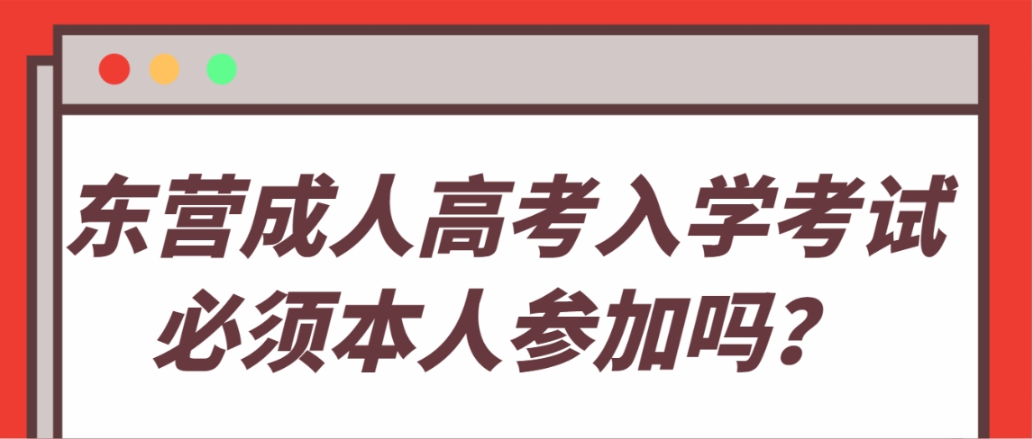 东营成人高考入学考试必须本人参加吗？(图1)