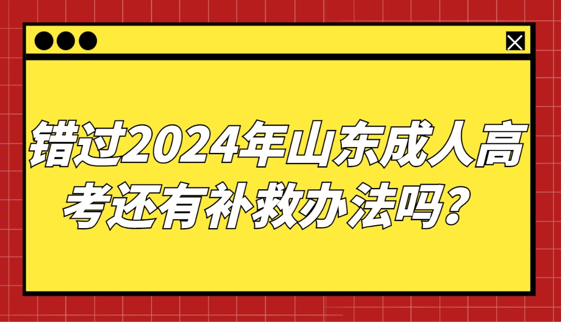 错过2024年山东成人高考怎么办，还有补救办法吗？(图1)