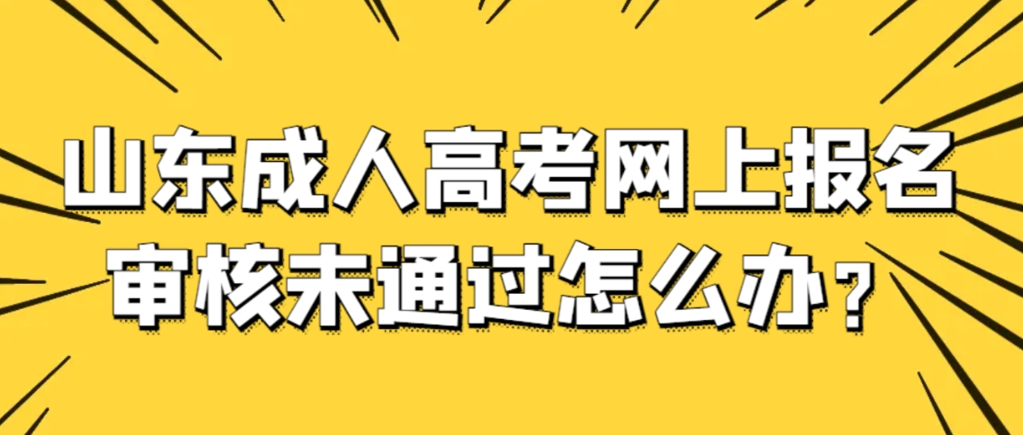 山东成人高考网上报名审核未通过怎么办？(图1)