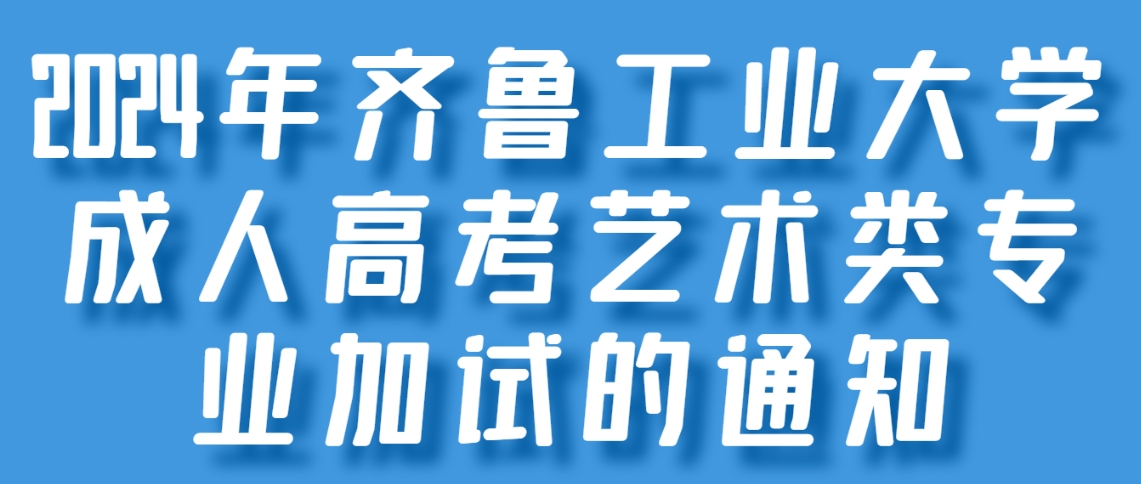 2024年齐鲁工业大学成人高考艺术类专业加试的通知