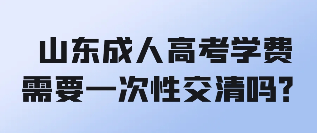 山东成人高考学费需要一次性交清吗？(图1)