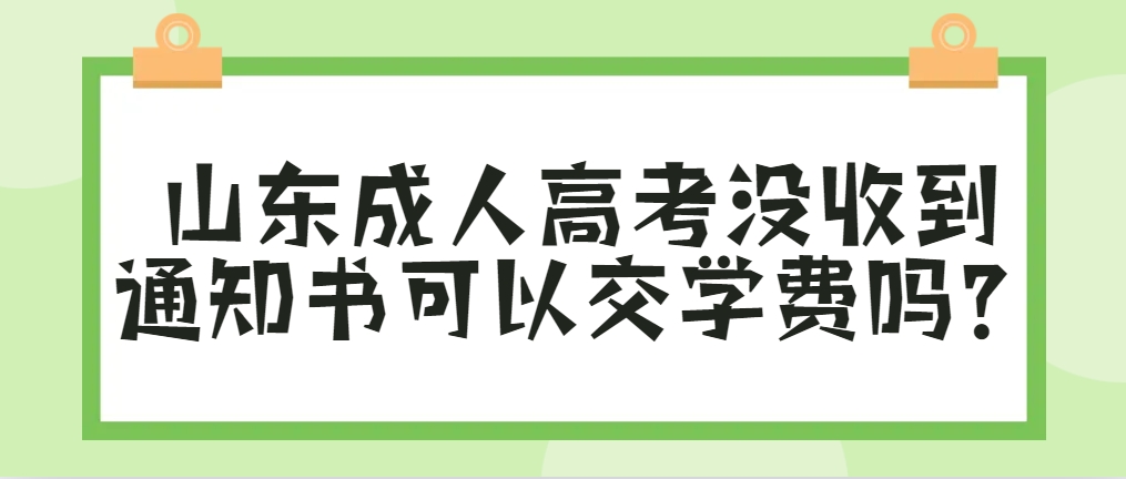 山东成人高考没收到通知书可以交学费吗？