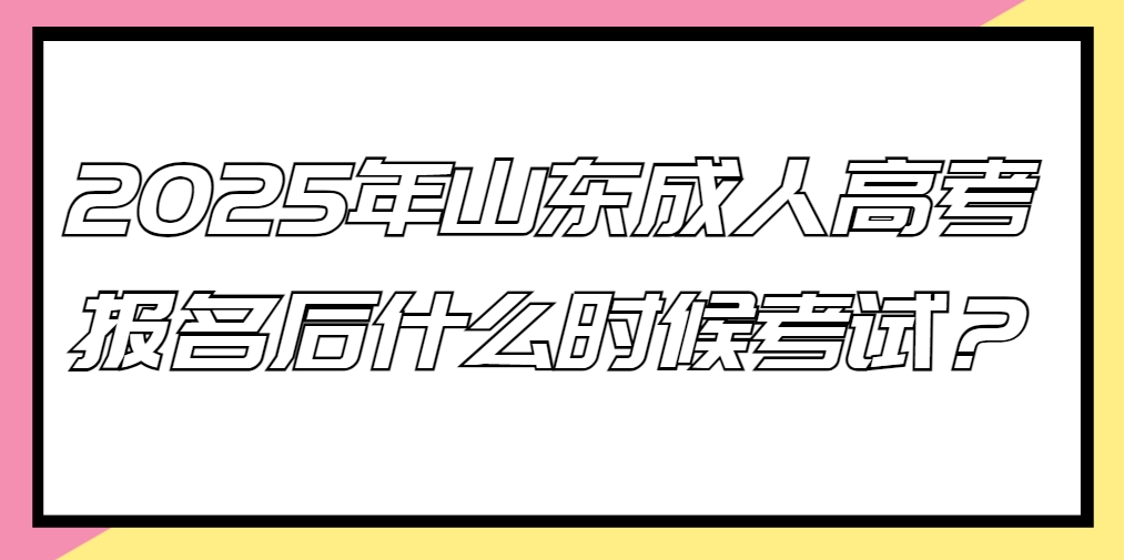 2025年山东成人高考报名后什么时候考试？