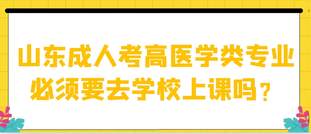 山东成人考高医学类专业必须要去学校上课吗？(图1)