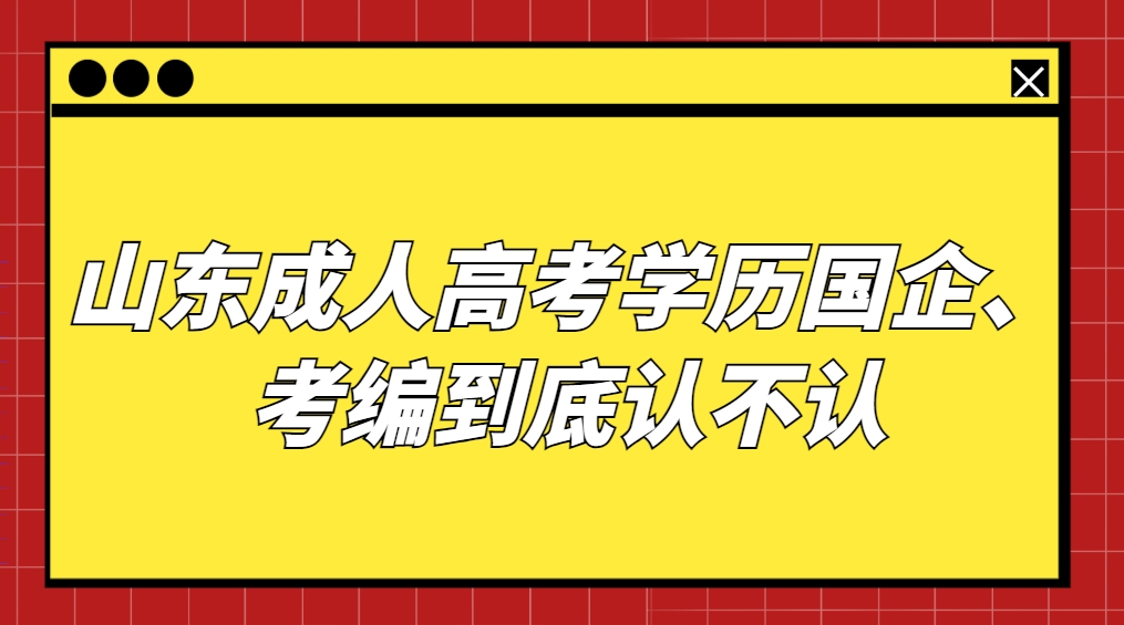 山东成人高考学历国企、考编到底认不认(图1)