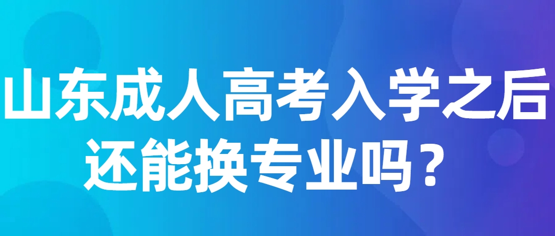 山东成人高考入学之后还能换专业吗？