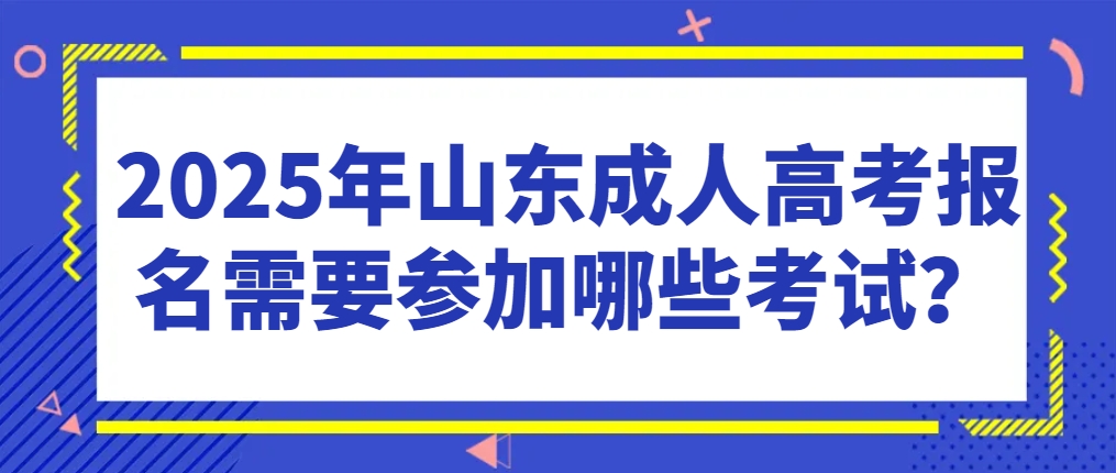 2025年山东成人高考报名需要参加哪些考试？