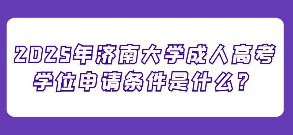 2025年济南大学成人高考学位申请条件是什么？(1)